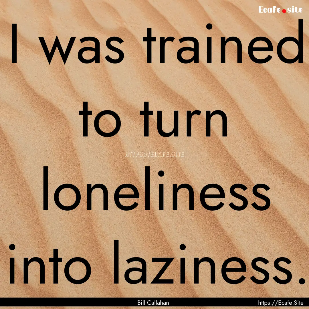 I was trained to turn loneliness into laziness..... : Quote by Bill Callahan