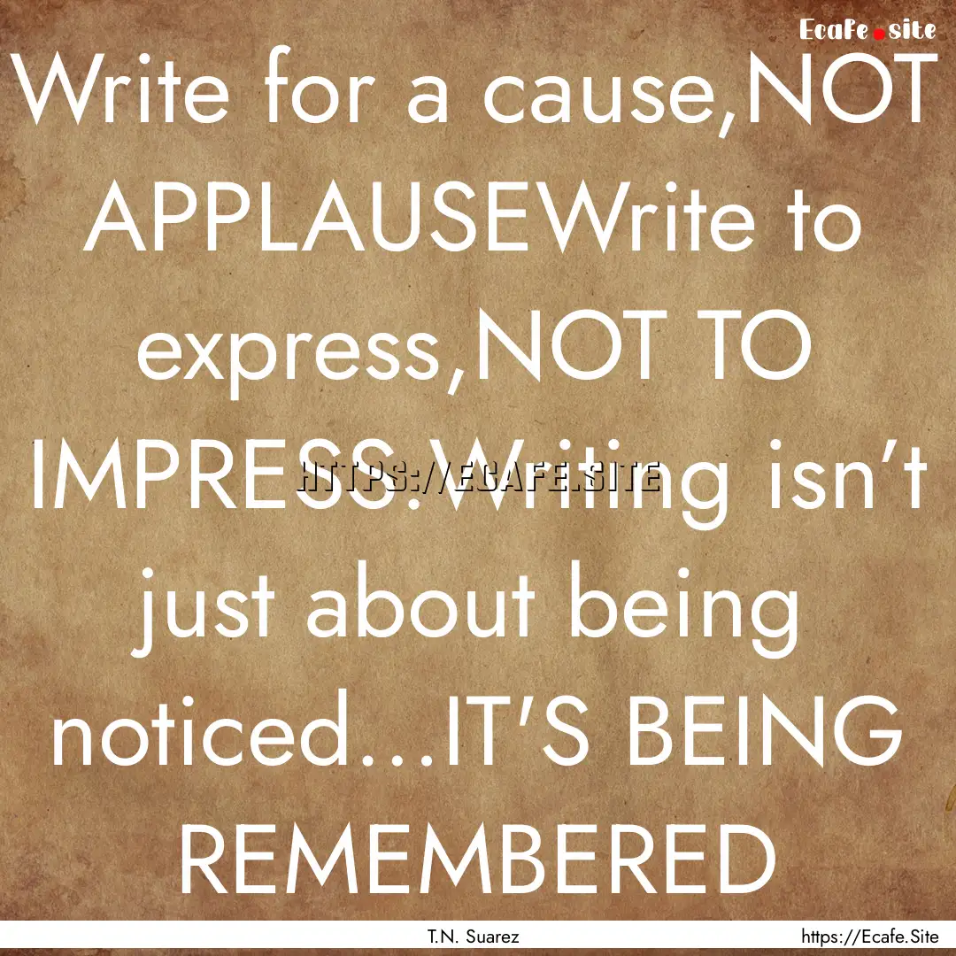 Write for a cause,NOT APPLAUSEWrite to express,NOT.... : Quote by T.N. Suarez