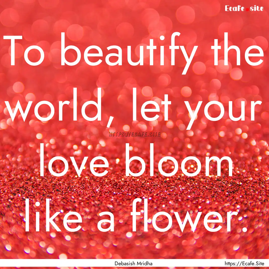 To beautify the world, let your love bloom.... : Quote by Debasish Mridha