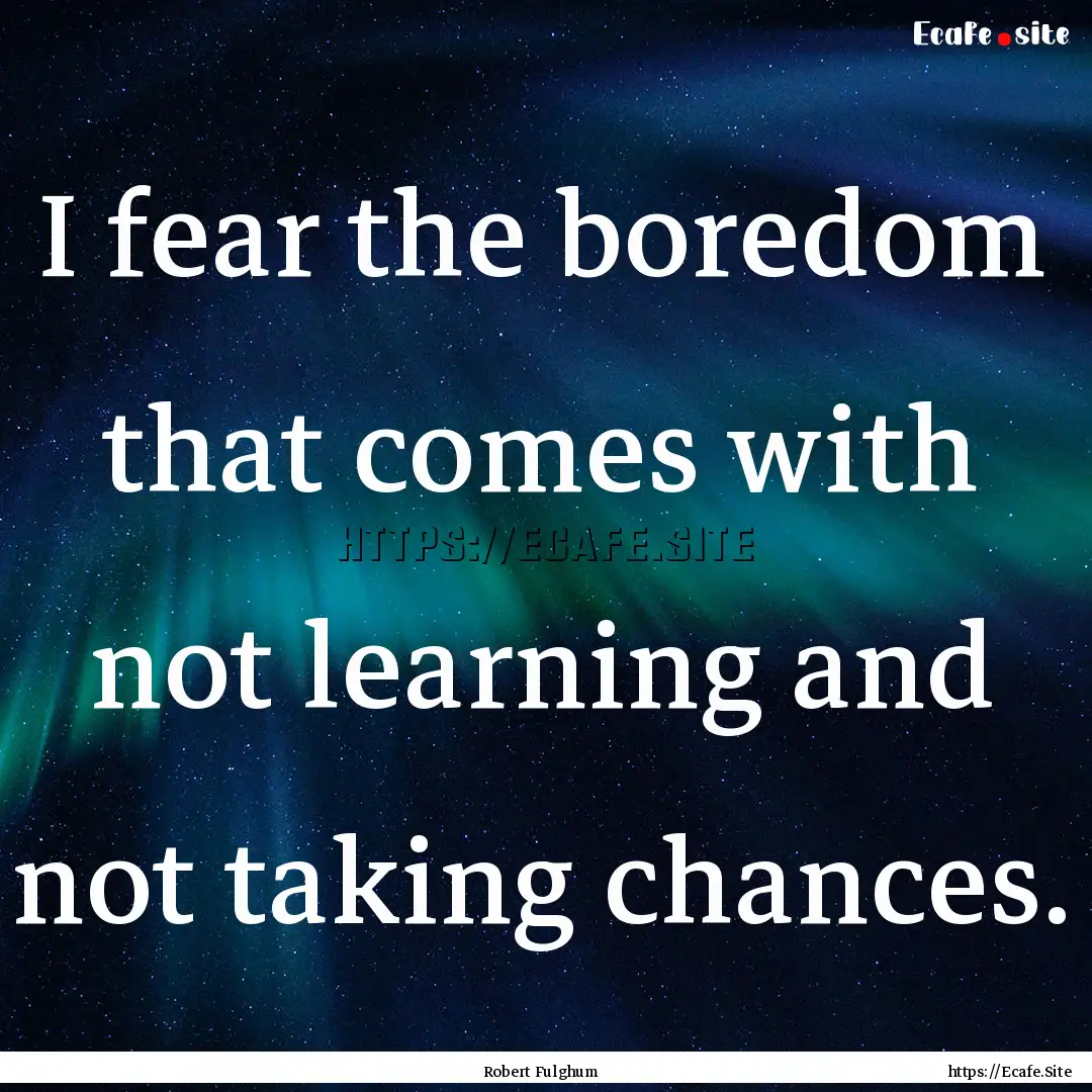 I fear the boredom that comes with not learning.... : Quote by Robert Fulghum