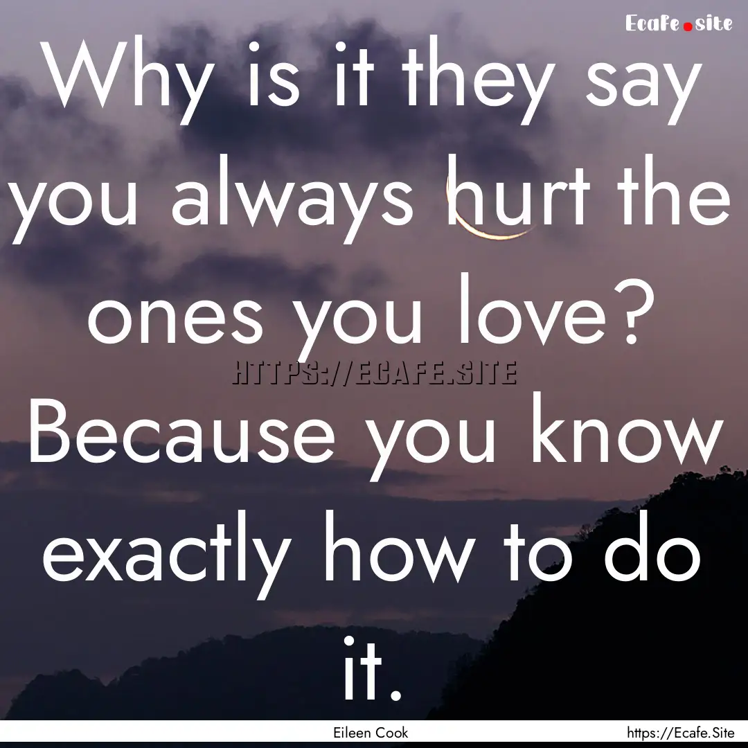 Why is it they say you always hurt the ones.... : Quote by Eileen Cook