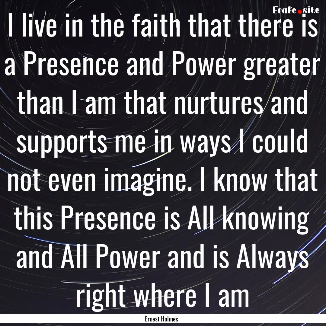 I live in the faith that there is a Presence.... : Quote by Ernest Holmes