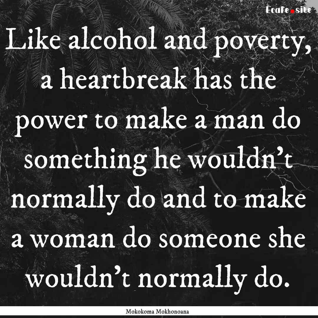 Like alcohol and poverty, a heartbreak has.... : Quote by Mokokoma Mokhonoana