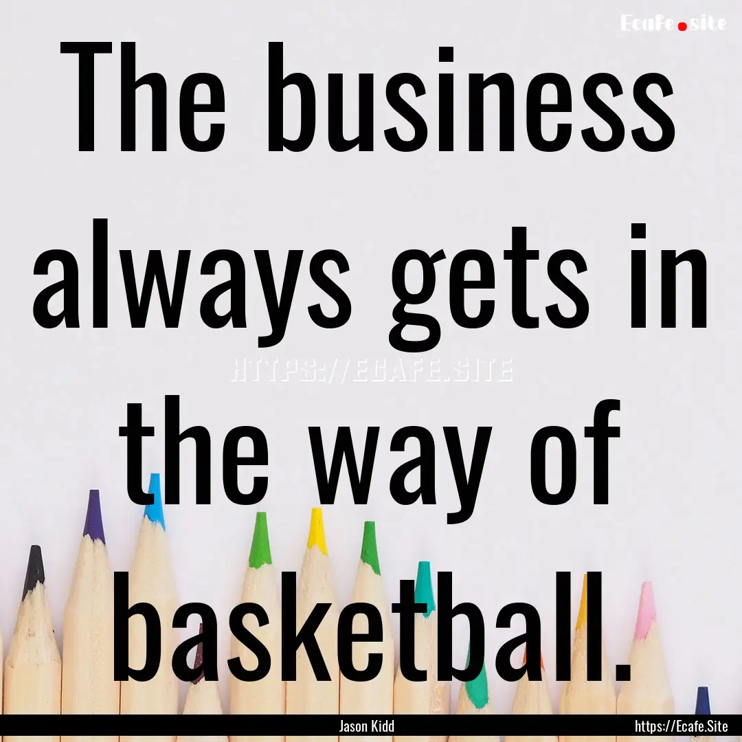 The business always gets in the way of basketball..... : Quote by Jason Kidd