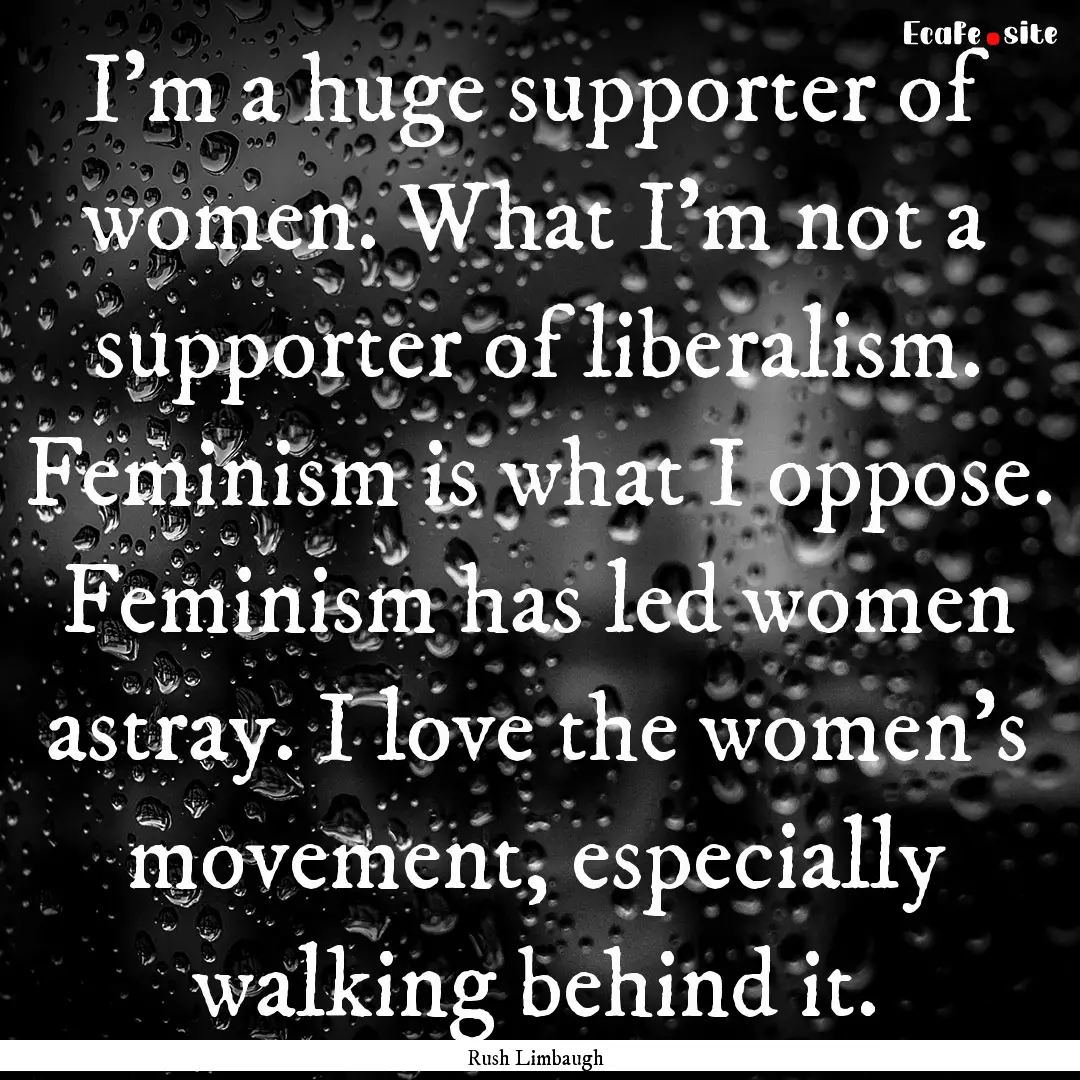 I'm a huge supporter of women. What I'm not.... : Quote by Rush Limbaugh