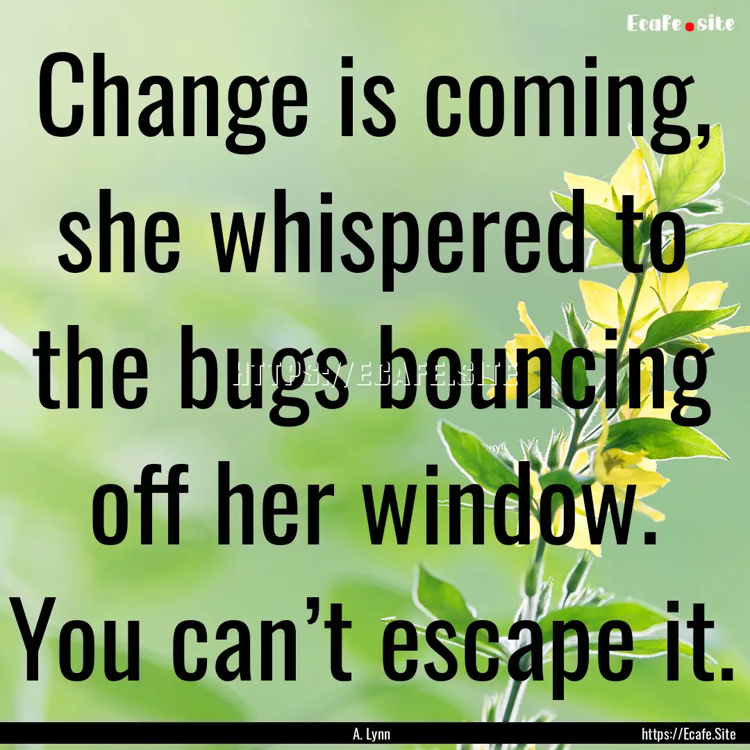 Change is coming, she whispered to the bugs.... : Quote by A. Lynn