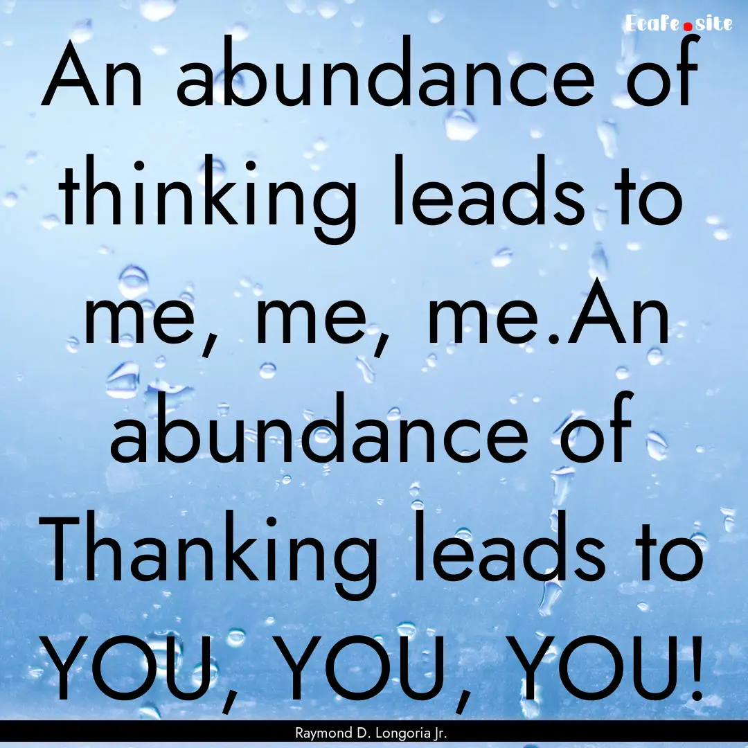 An abundance of thinking leads to me, me,.... : Quote by Raymond D. Longoria Jr.