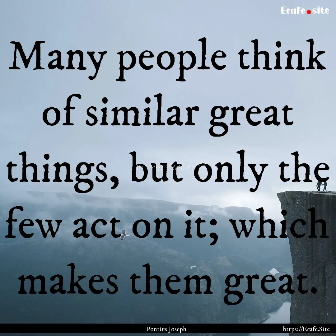 Many people think of similar great things,.... : Quote by Pontius Joseph