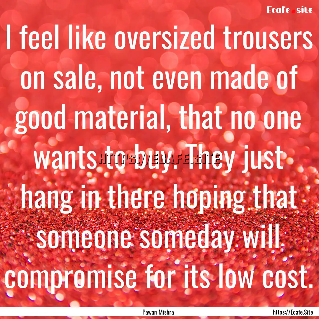 I feel like oversized trousers on sale, not.... : Quote by Pawan Mishra