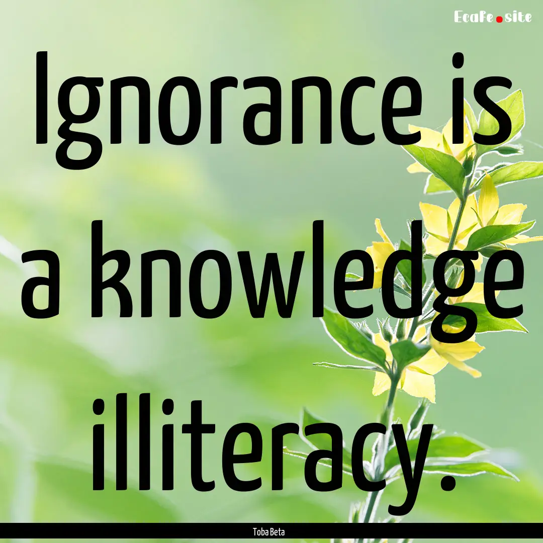 Ignorance is a knowledge illiteracy. : Quote by Toba Beta