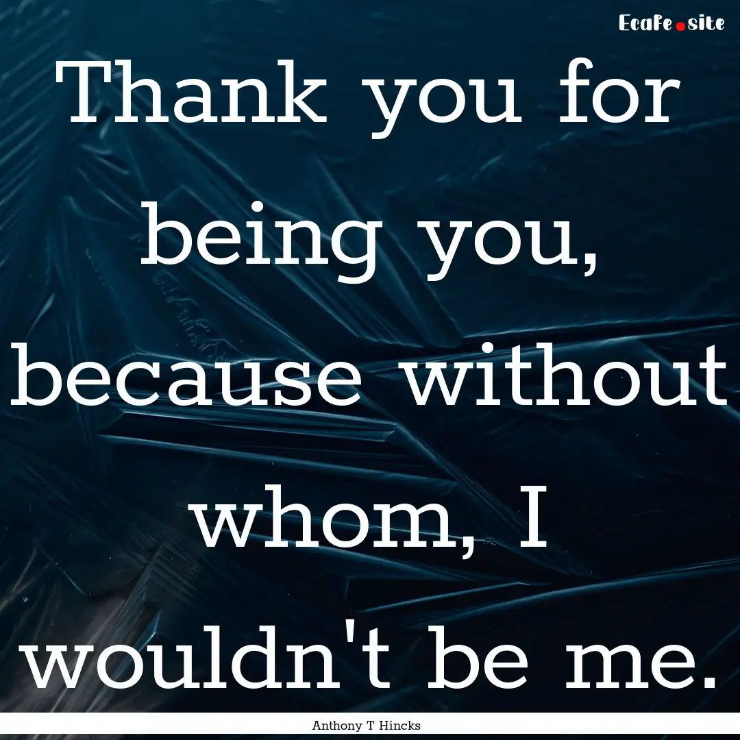 Thank you for being you, because without.... : Quote by Anthony T Hincks