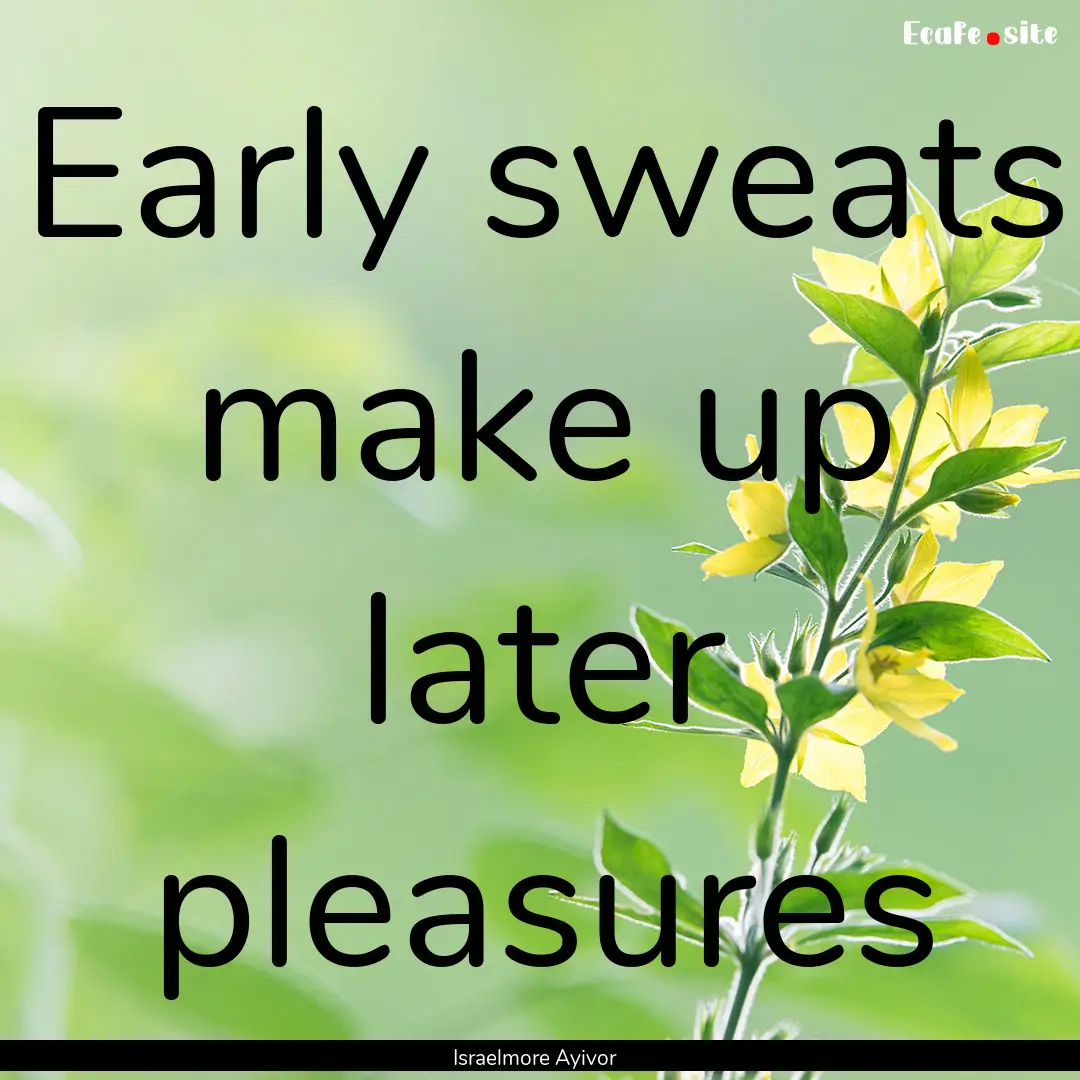 Early sweats make up later pleasures : Quote by Israelmore Ayivor