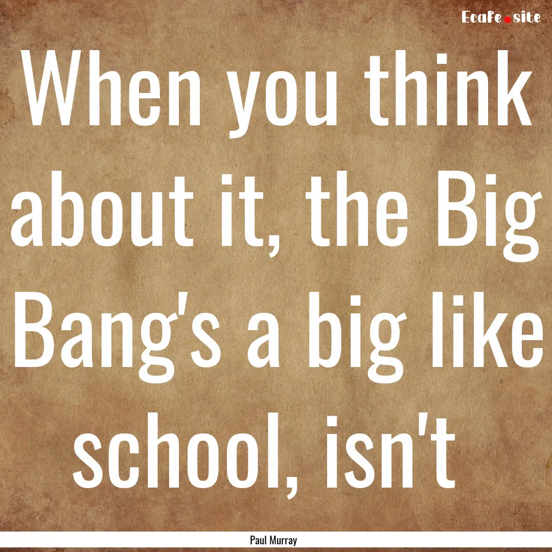 When you think about it, the Big Bang's a.... : Quote by Paul Murray