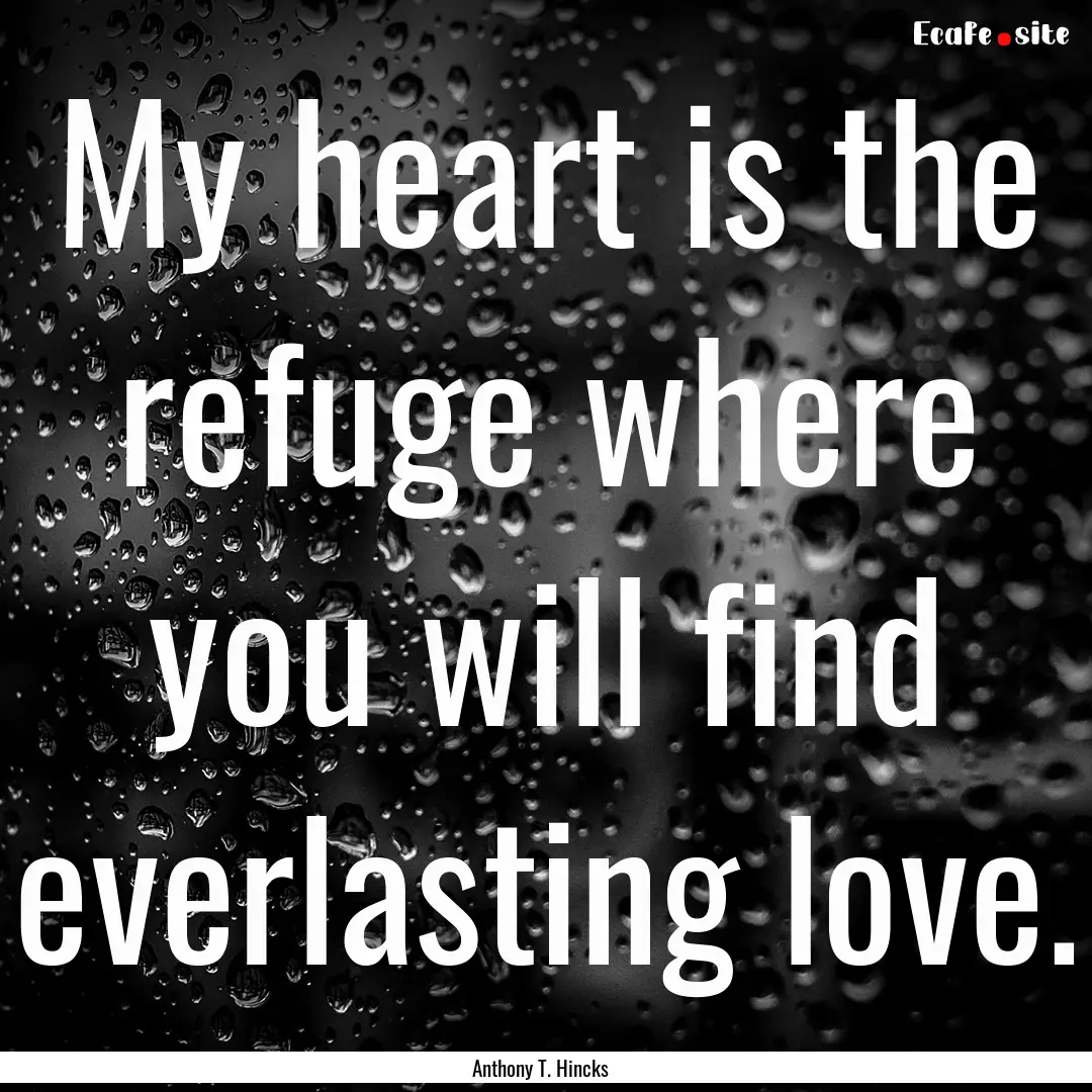 My heart is the refuge where you will find.... : Quote by Anthony T. Hincks