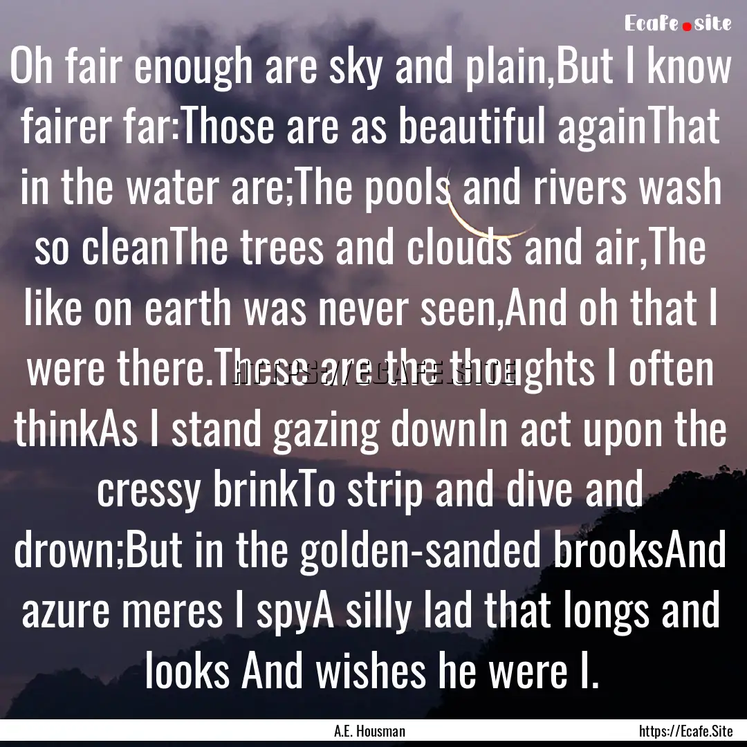 Oh fair enough are sky and plain,But I know.... : Quote by A.E. Housman