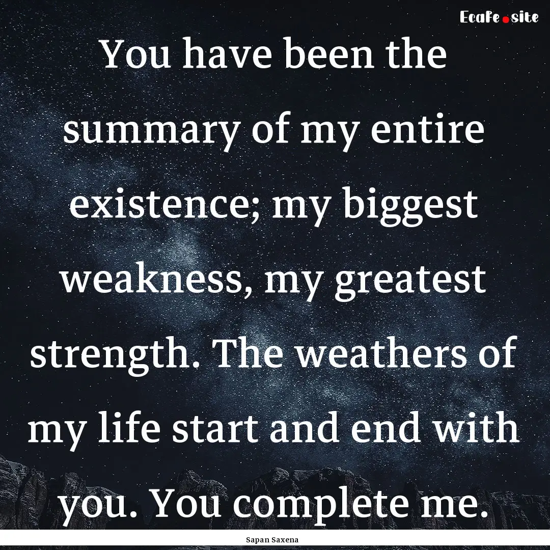 You have been the summary of my entire existence;.... : Quote by Sapan Saxena