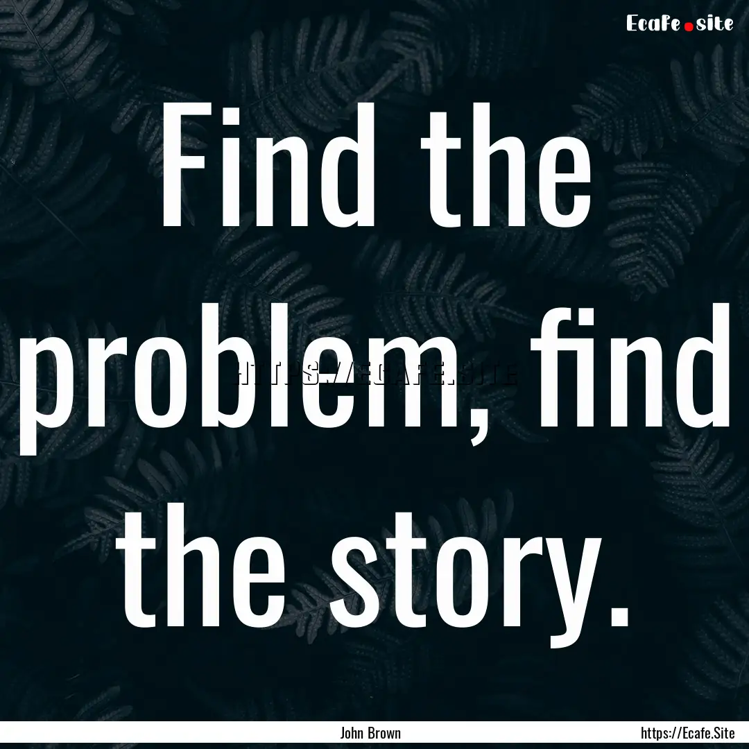 Find the problem, find the story. : Quote by John Brown