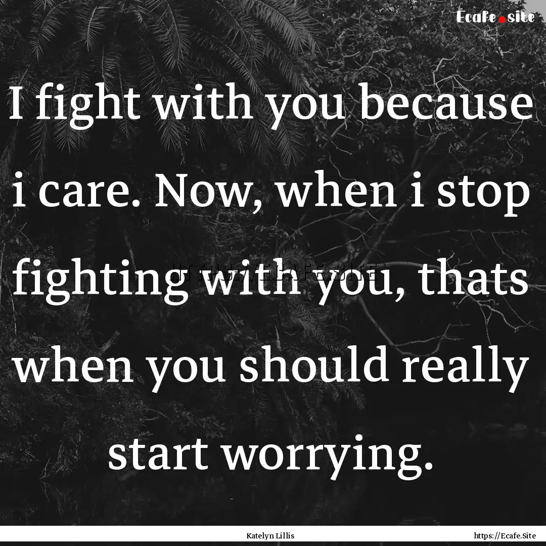 I fight with you because i care. Now, when.... : Quote by Katelyn Lillis