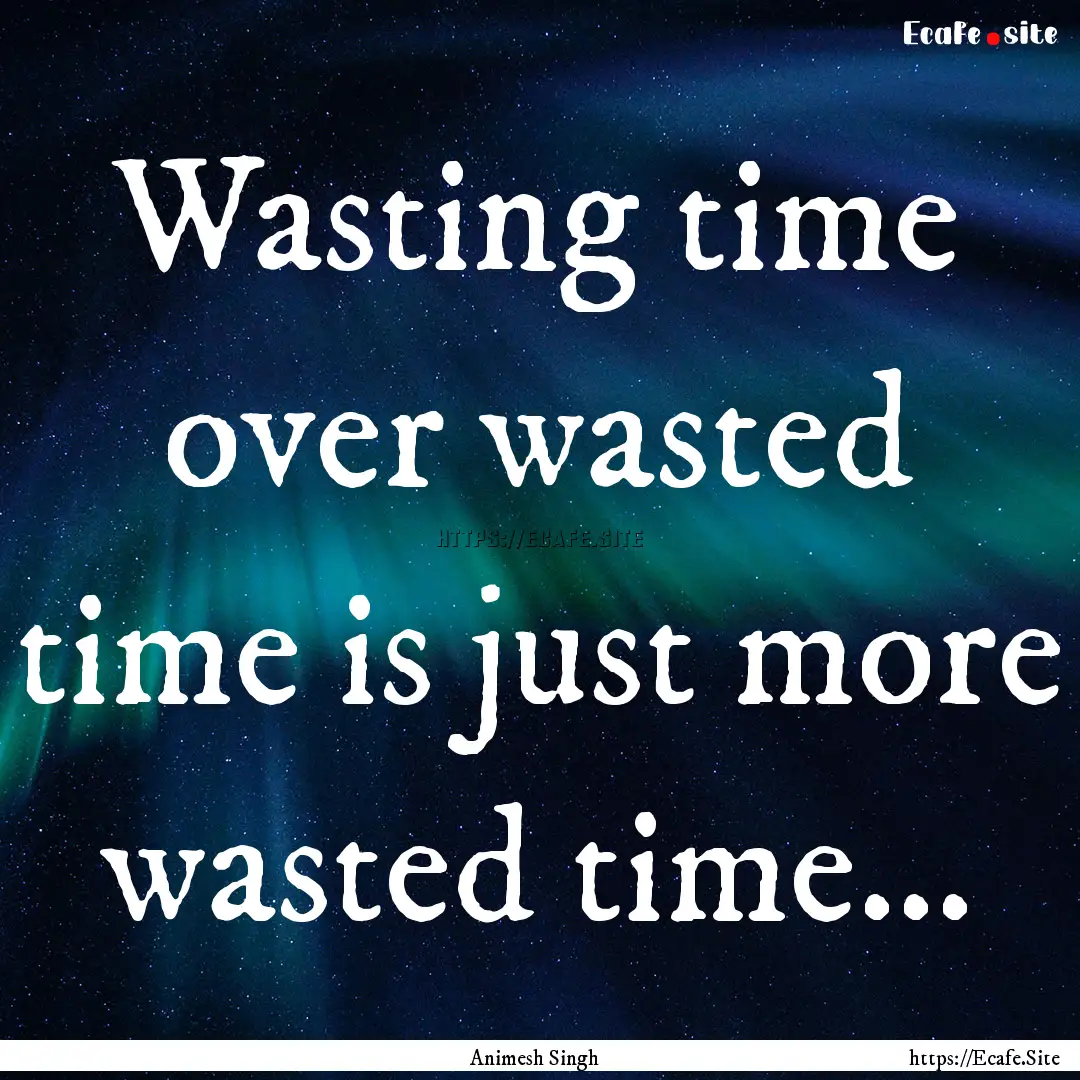 Wasting time over wasted time is just more.... : Quote by Animesh Singh