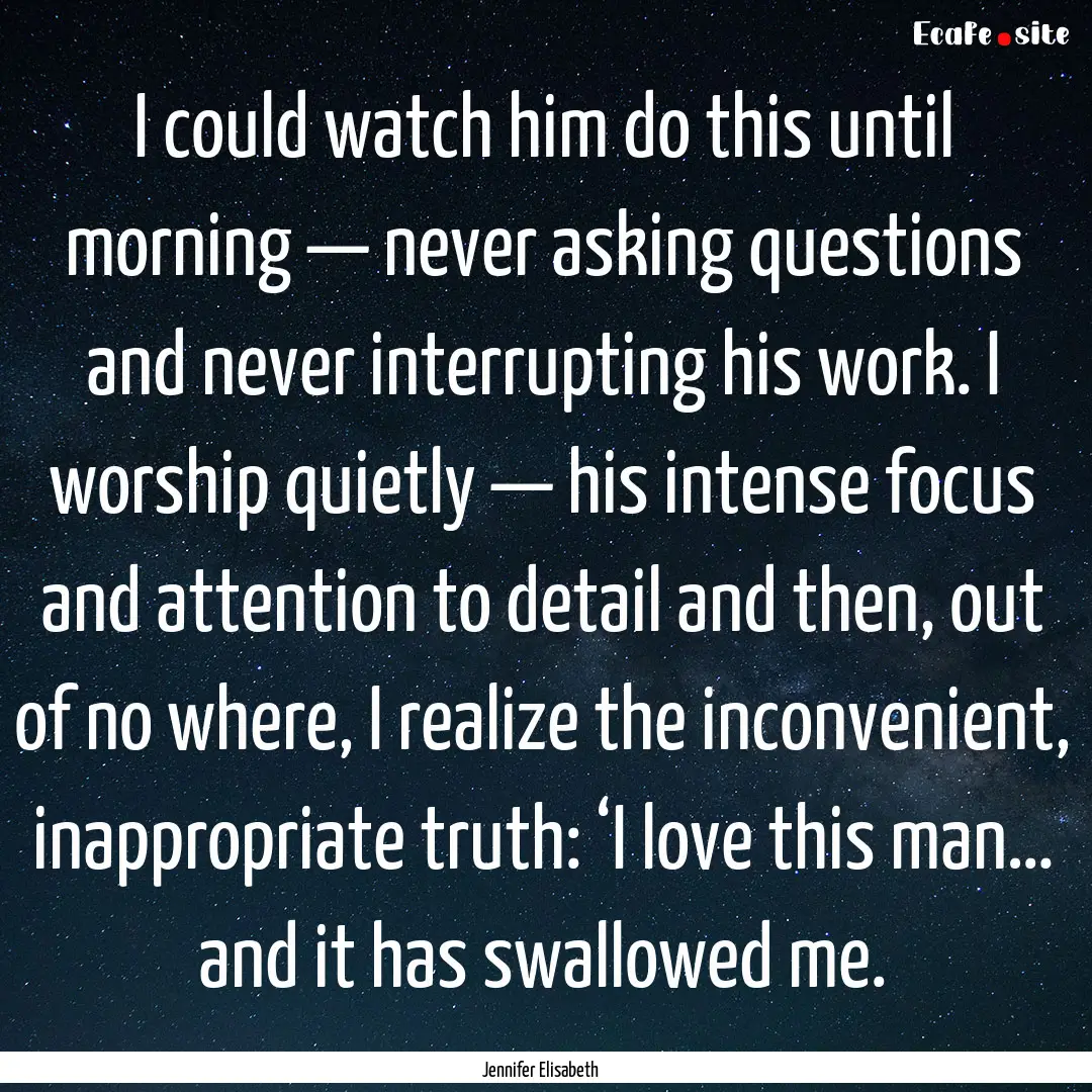 I could watch him do this until morning —.... : Quote by Jennifer Elisabeth