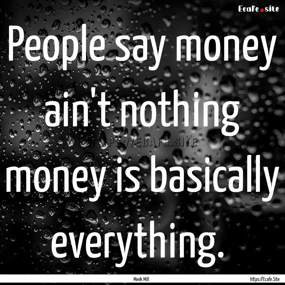 People say money ain't nothing money is basically.... : Quote by Meek Mill