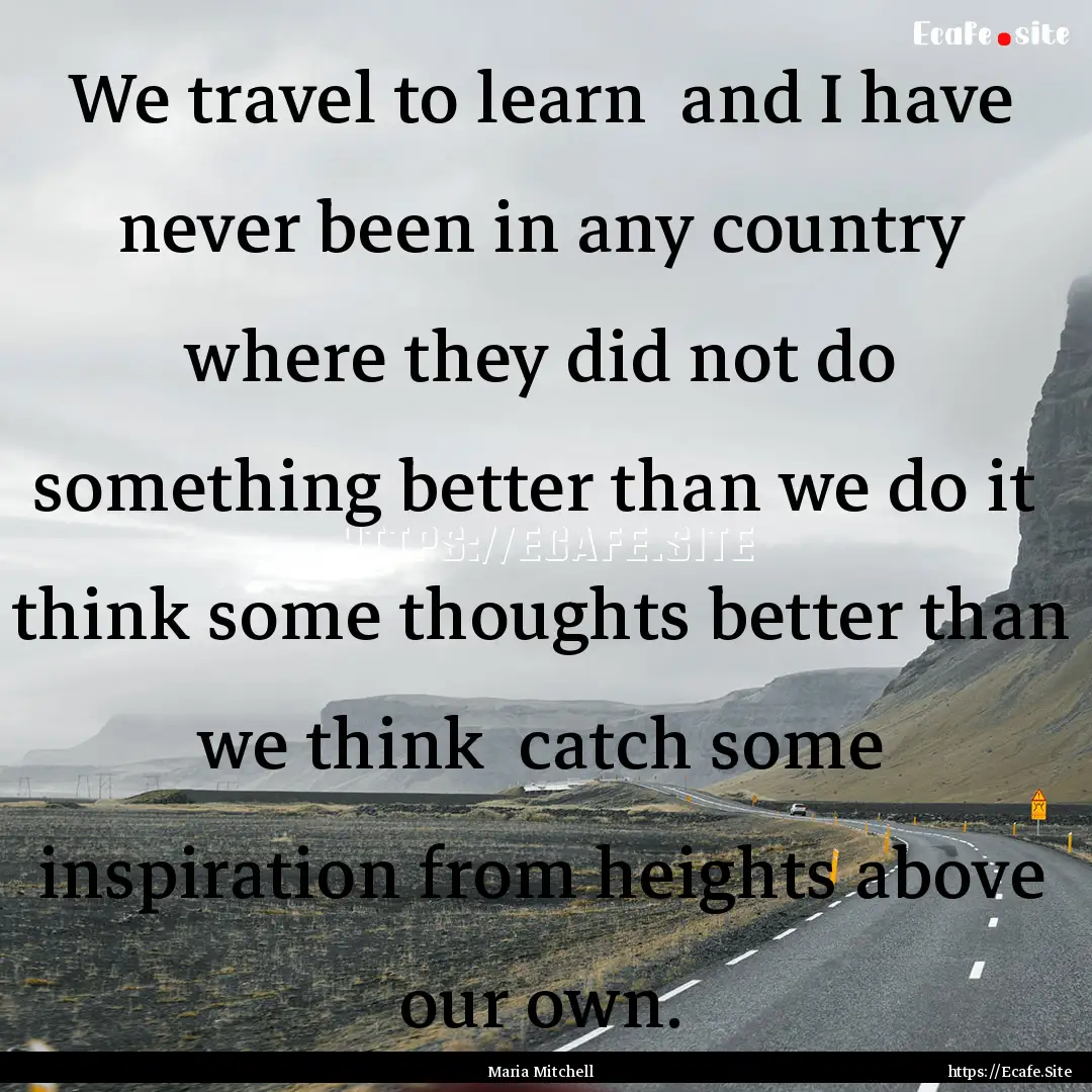 We travel to learn and I have never been.... : Quote by Maria Mitchell