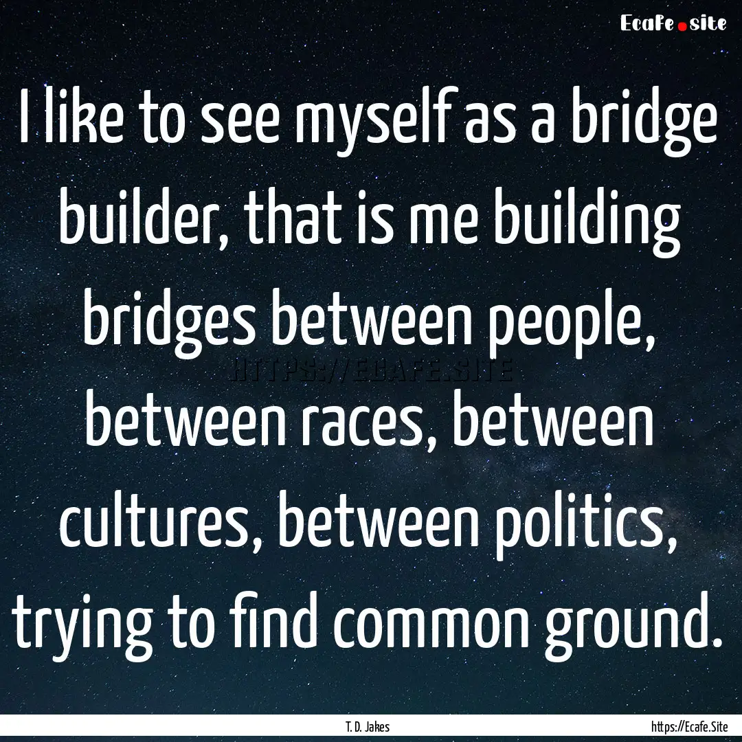 I like to see myself as a bridge builder,.... : Quote by T. D. Jakes