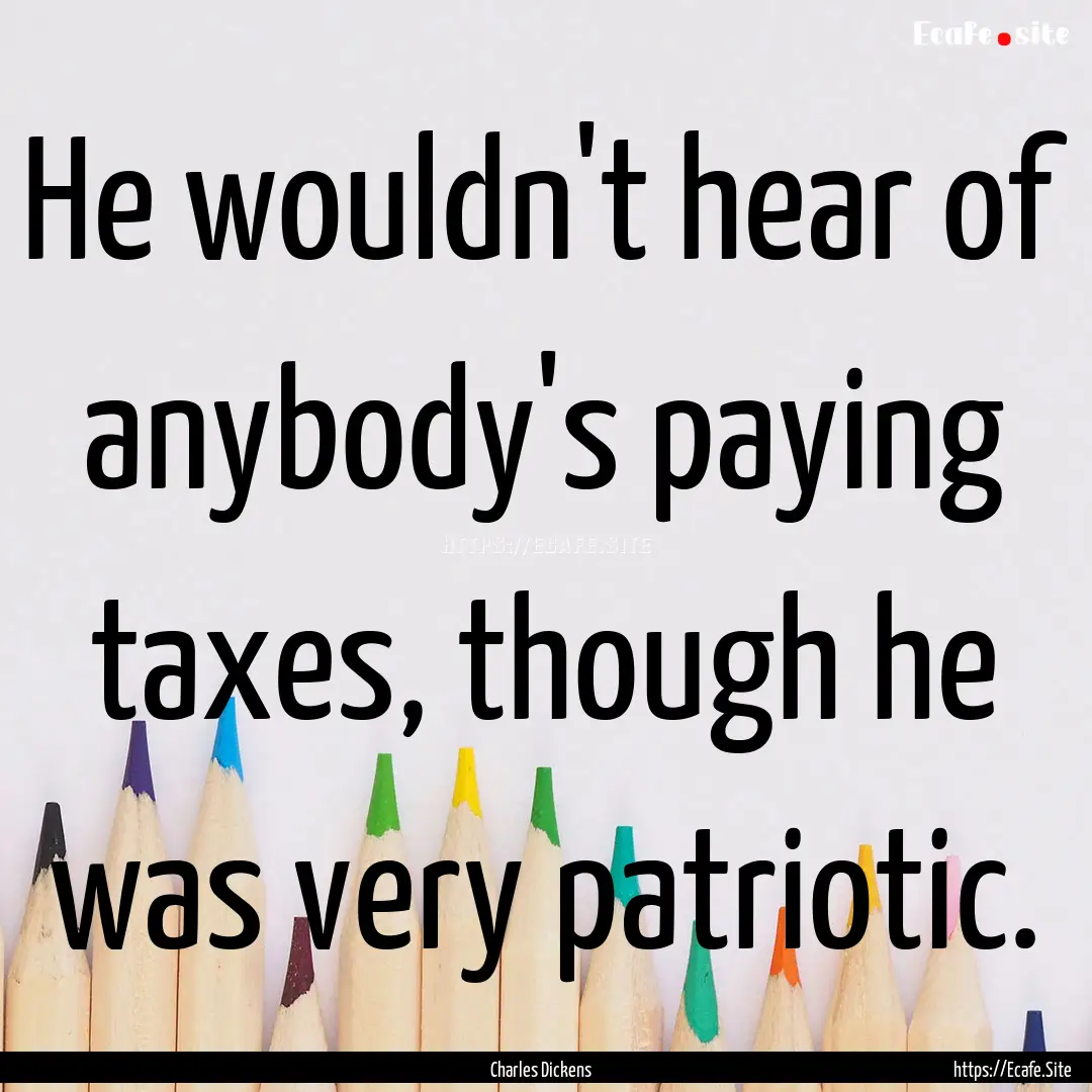 He wouldn't hear of anybody's paying taxes,.... : Quote by Charles Dickens