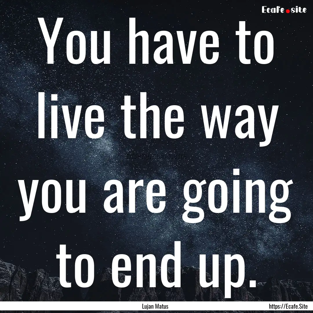 You have to live the way you are going to.... : Quote by Lujan Matus