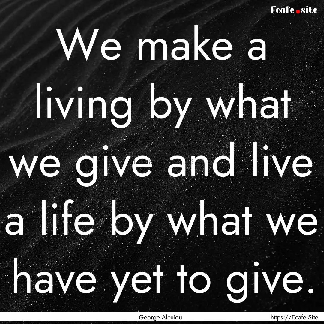 We make a living by what we give and live.... : Quote by George Alexiou