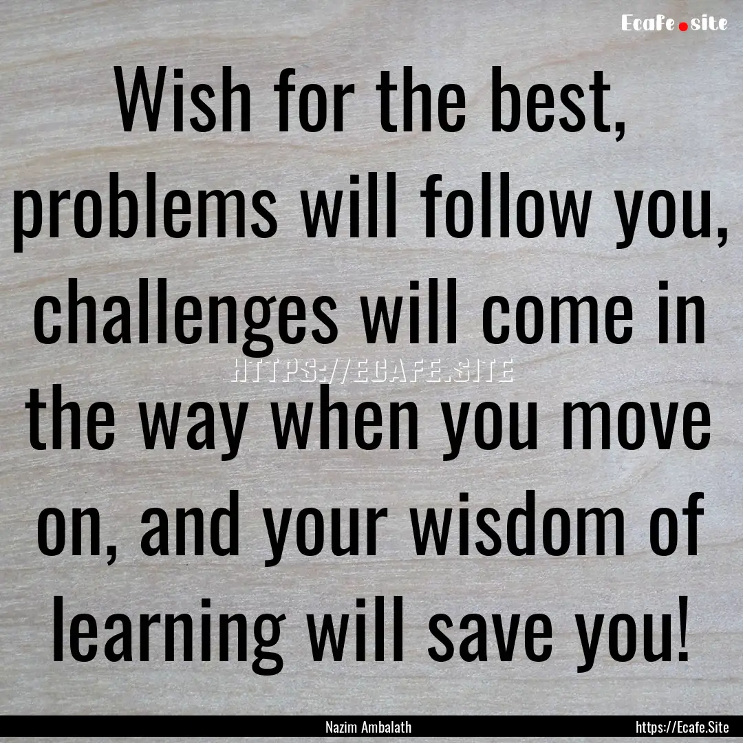 Wish for the best, problems will follow you,.... : Quote by Nazim Ambalath