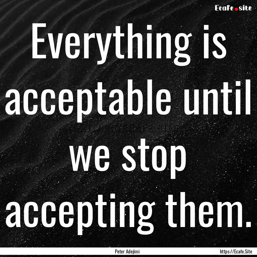 Everything is acceptable until we stop accepting.... : Quote by Peter Adejimi