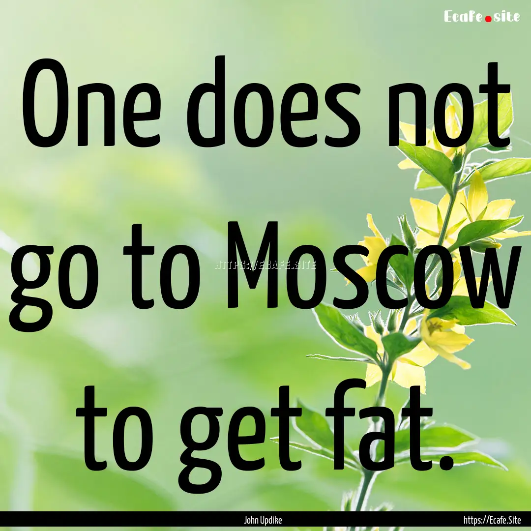 One does not go to Moscow to get fat. : Quote by John Updike