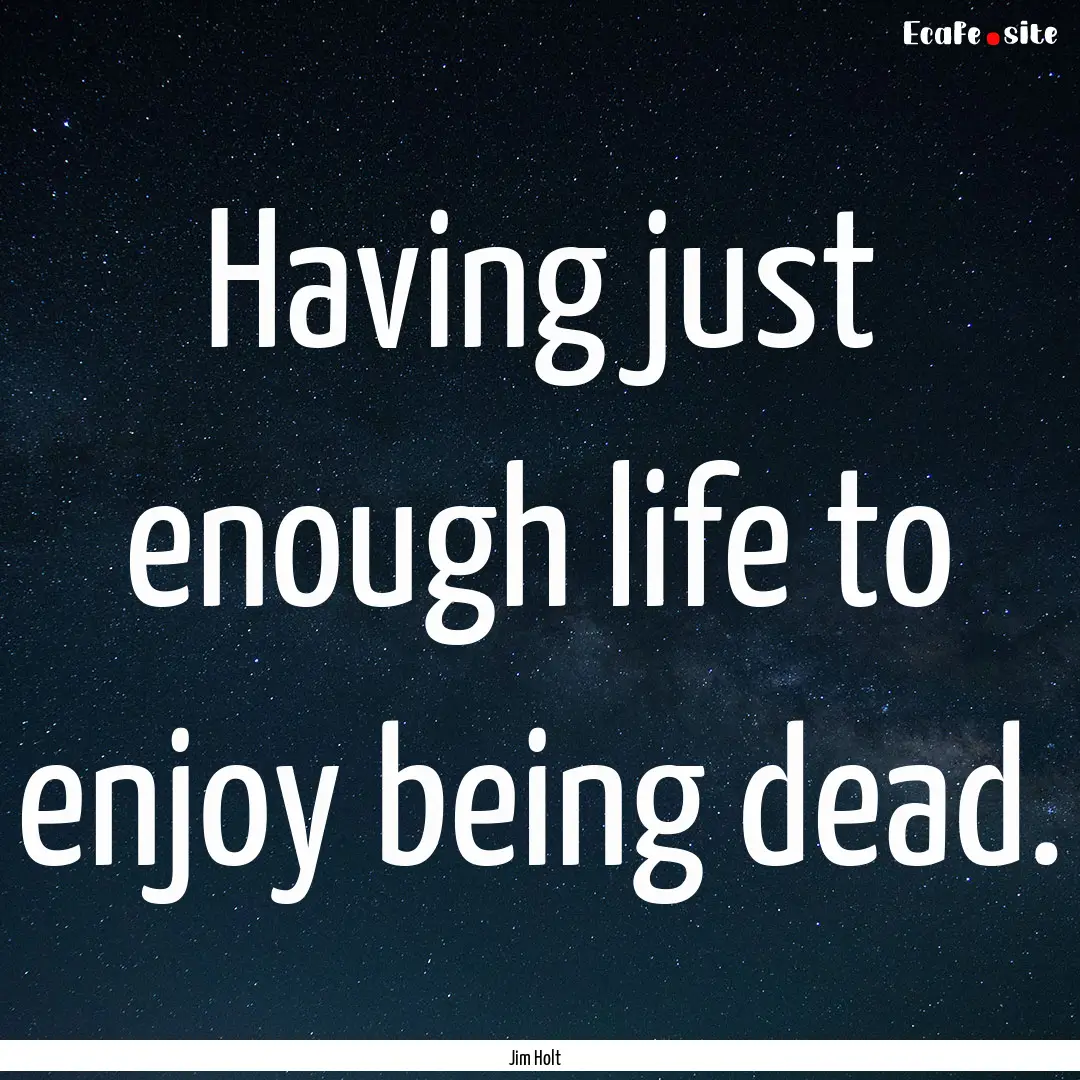 Having just enough life to enjoy being dead..... : Quote by Jim Holt