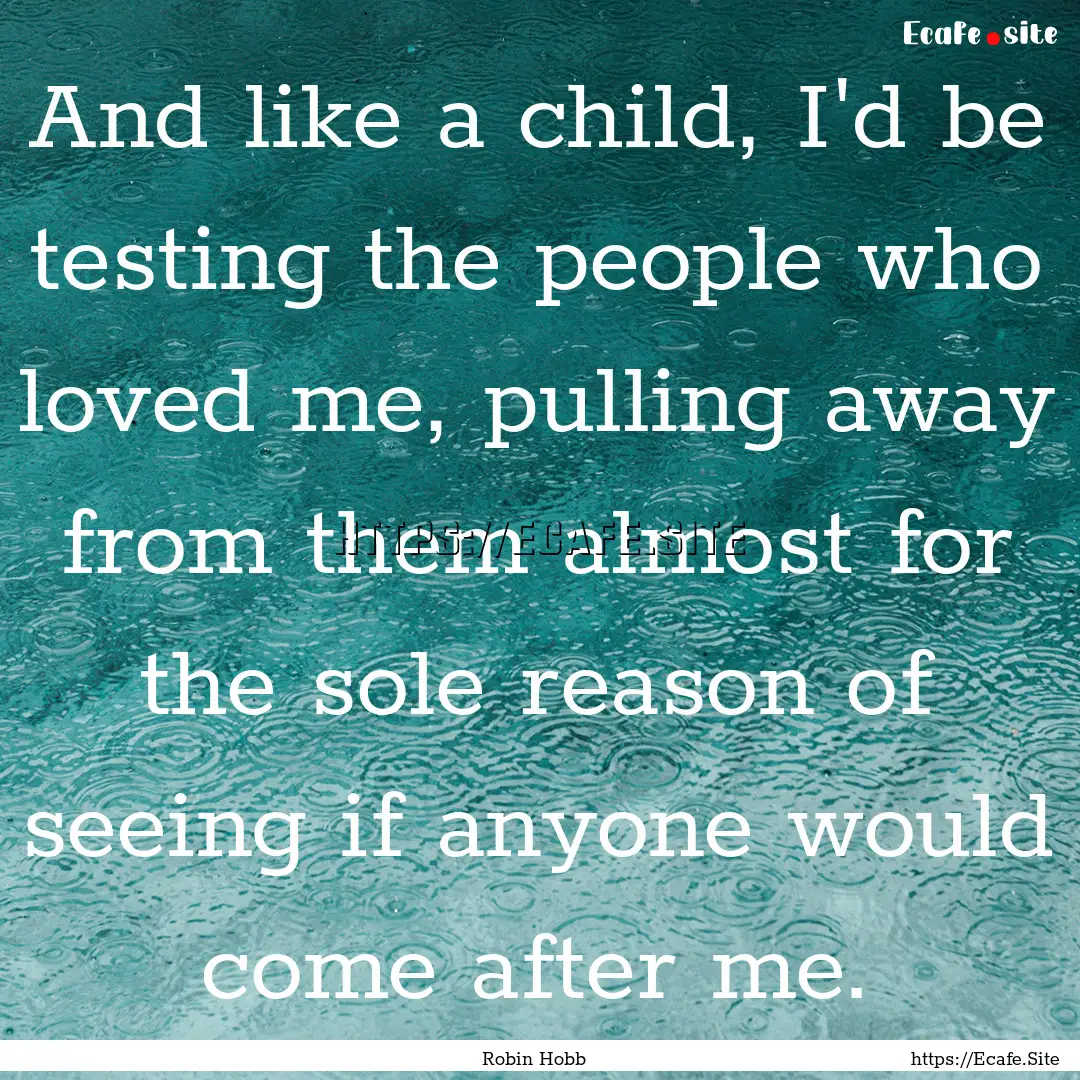 And like a child, I'd be testing the people.... : Quote by Robin Hobb