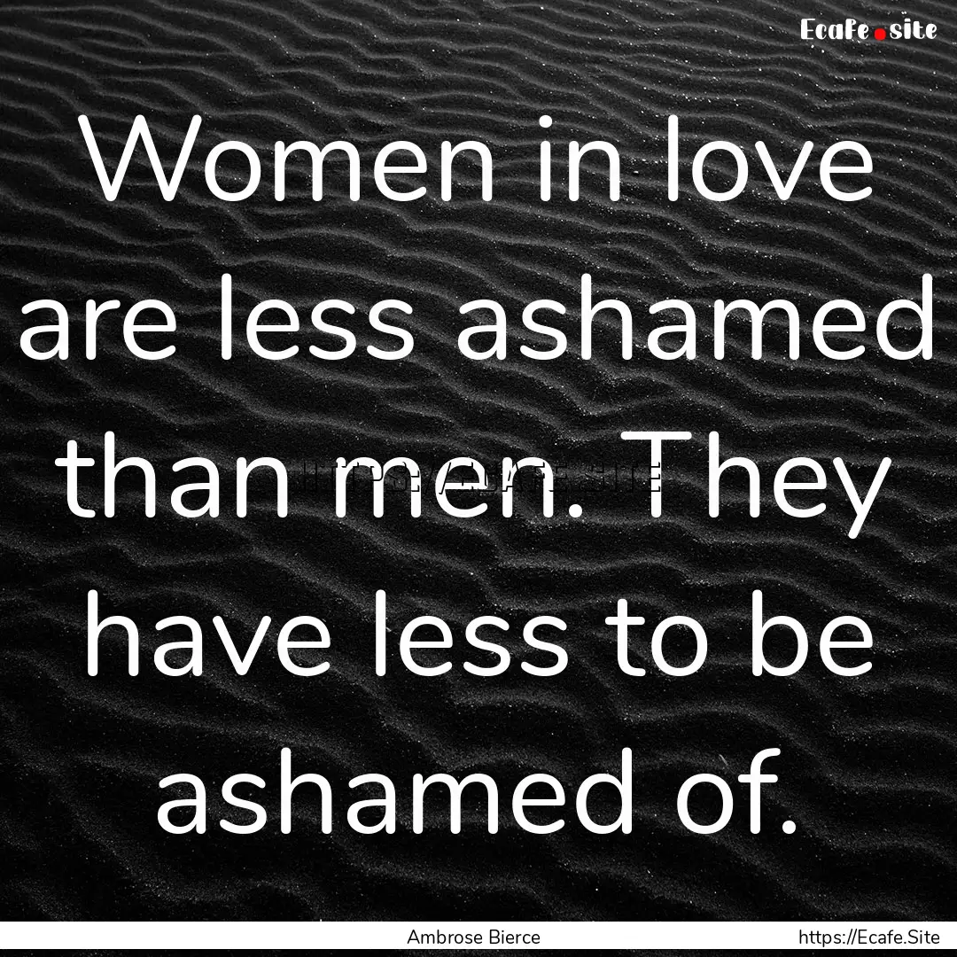 Women in love are less ashamed than men..... : Quote by Ambrose Bierce