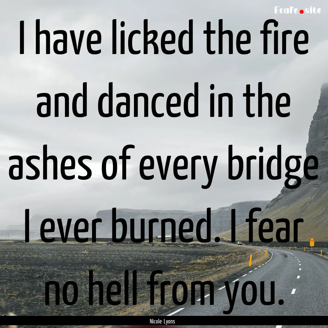 I have licked the fire and danced in the.... : Quote by Nicole Lyons