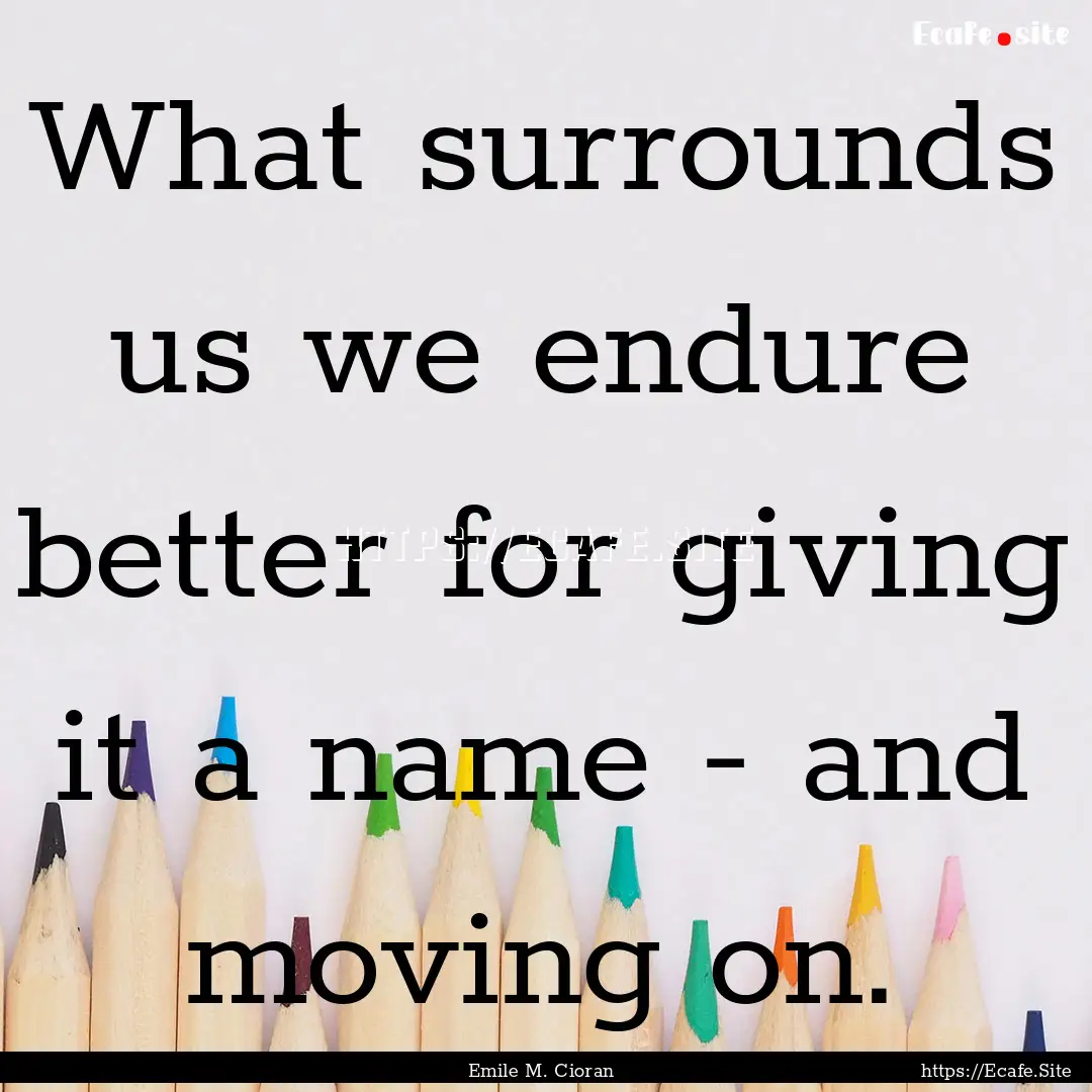 What surrounds us we endure better for giving.... : Quote by Emile M. Cioran