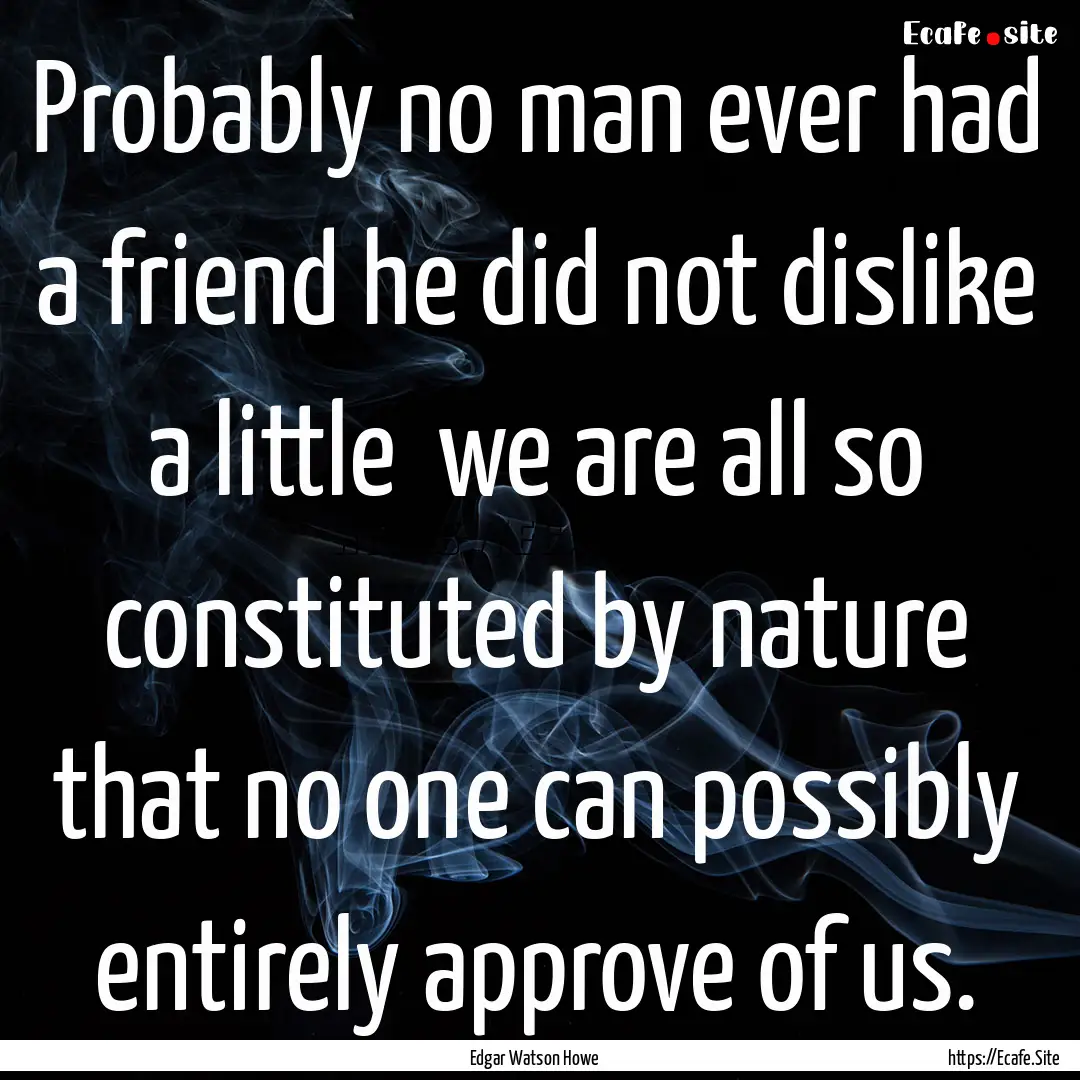 Probably no man ever had a friend he did.... : Quote by Edgar Watson Howe