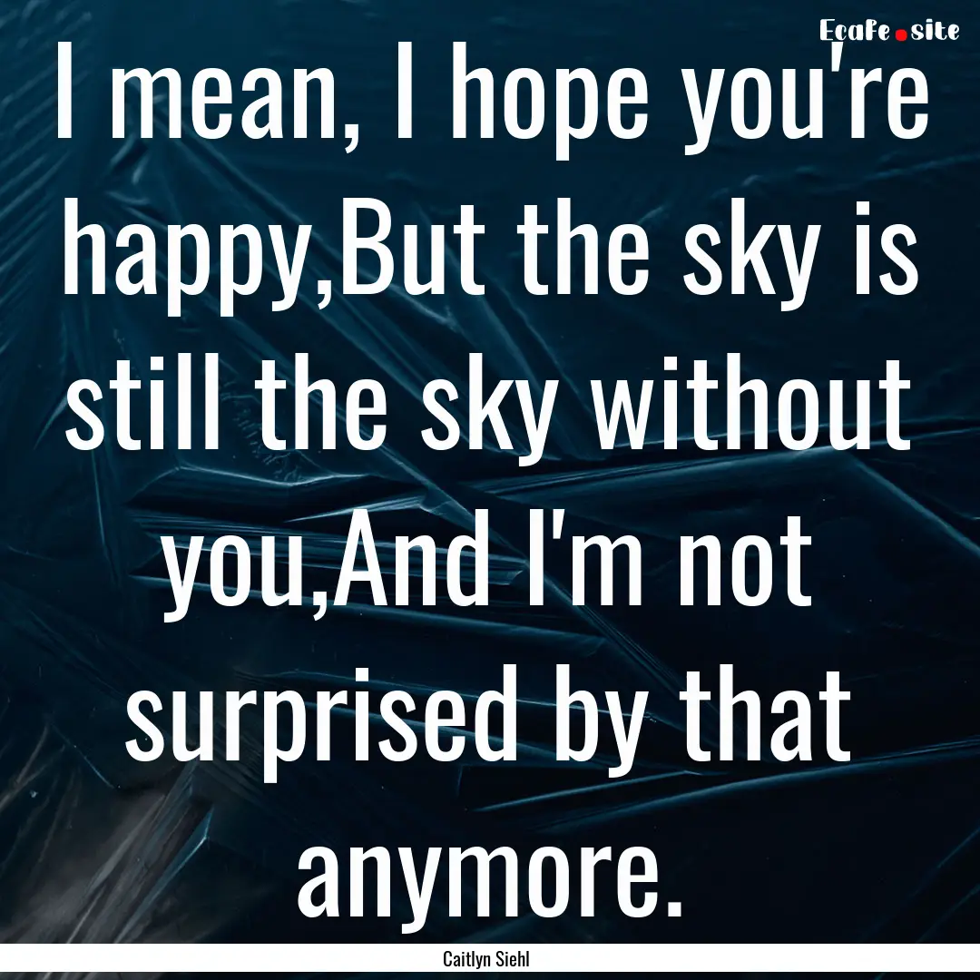 I mean, I hope you're happy,But the sky is.... : Quote by Caitlyn Siehl