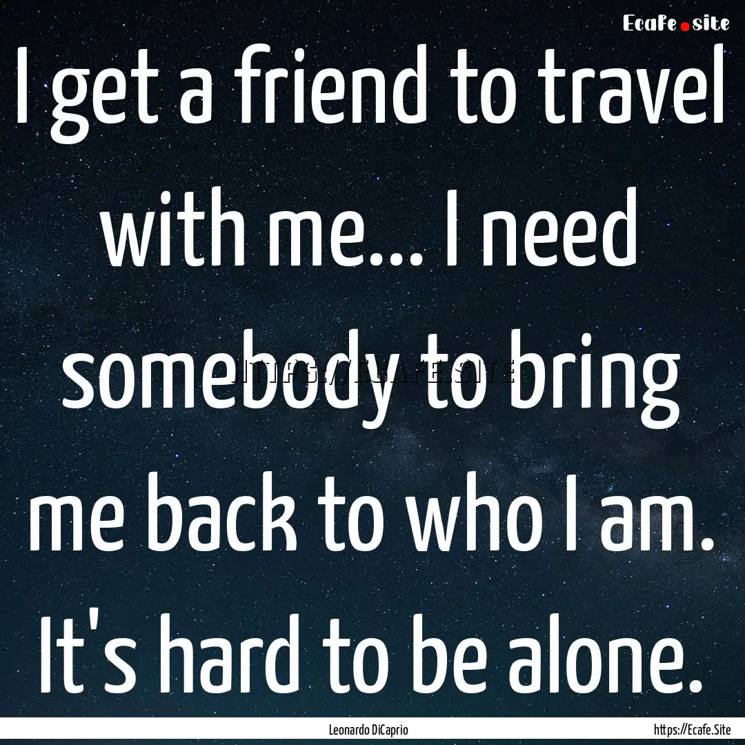 I get a friend to travel with me... I need.... : Quote by Leonardo DiCaprio