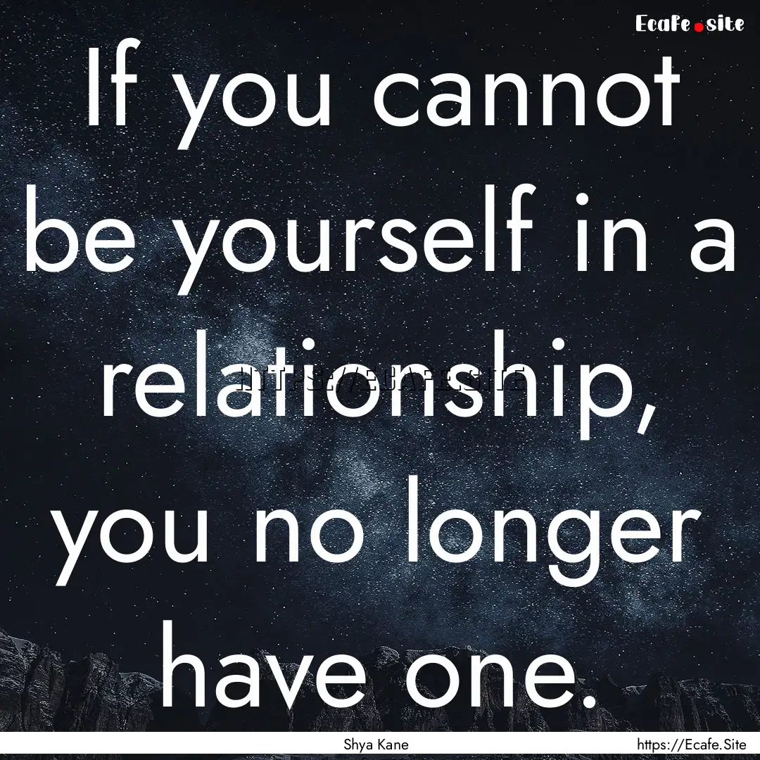 If you cannot be yourself in a relationship,.... : Quote by Shya Kane