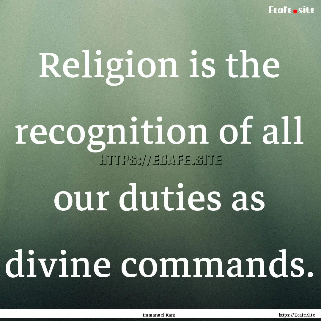 Religion is the recognition of all our duties.... : Quote by Immanuel Kant