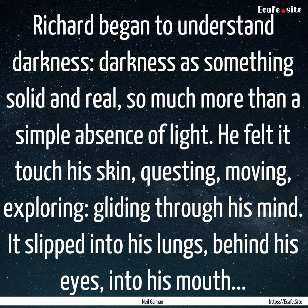 Richard began to understand darkness: darkness.... : Quote by Neil Gaiman