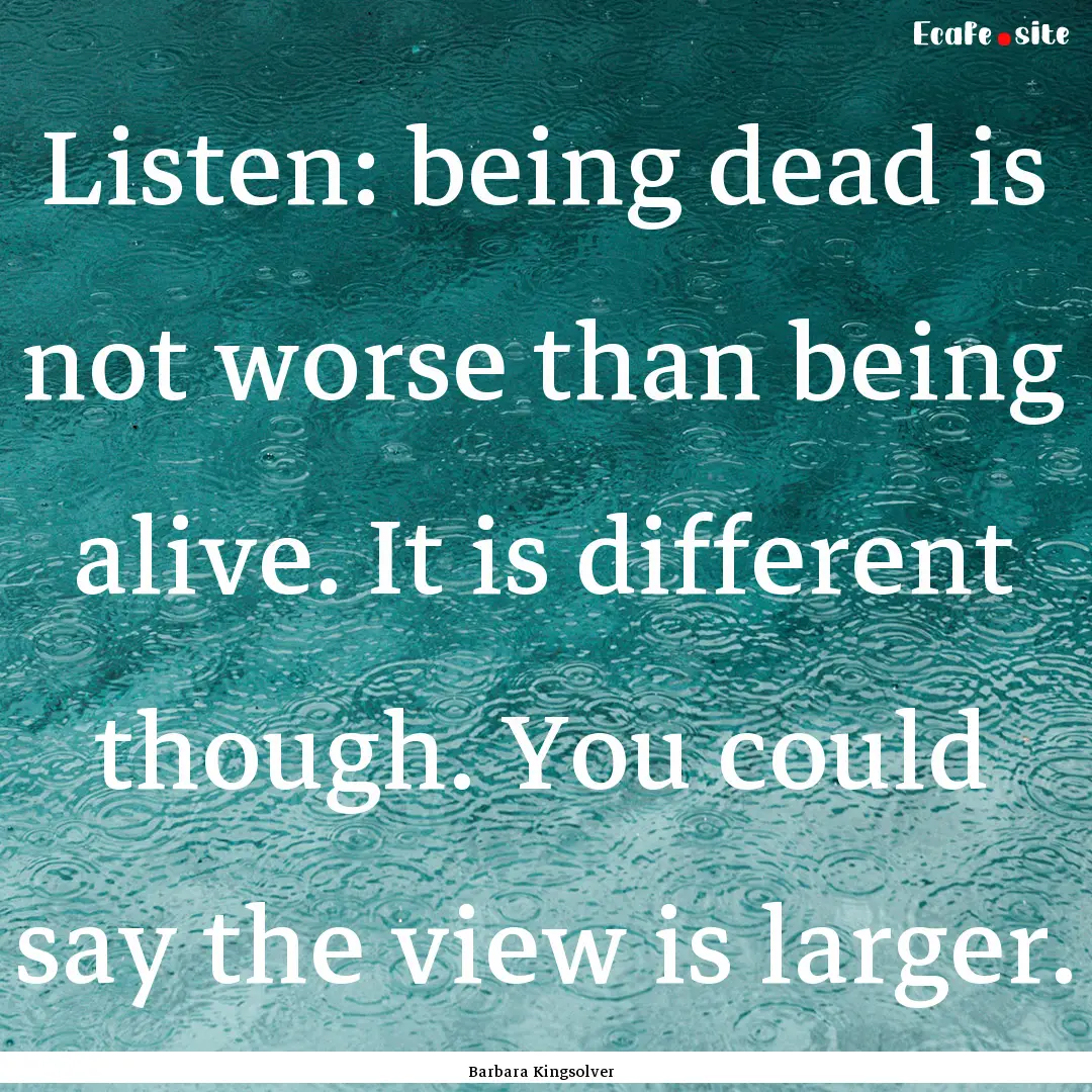 Listen: being dead is not worse than being.... : Quote by Barbara Kingsolver