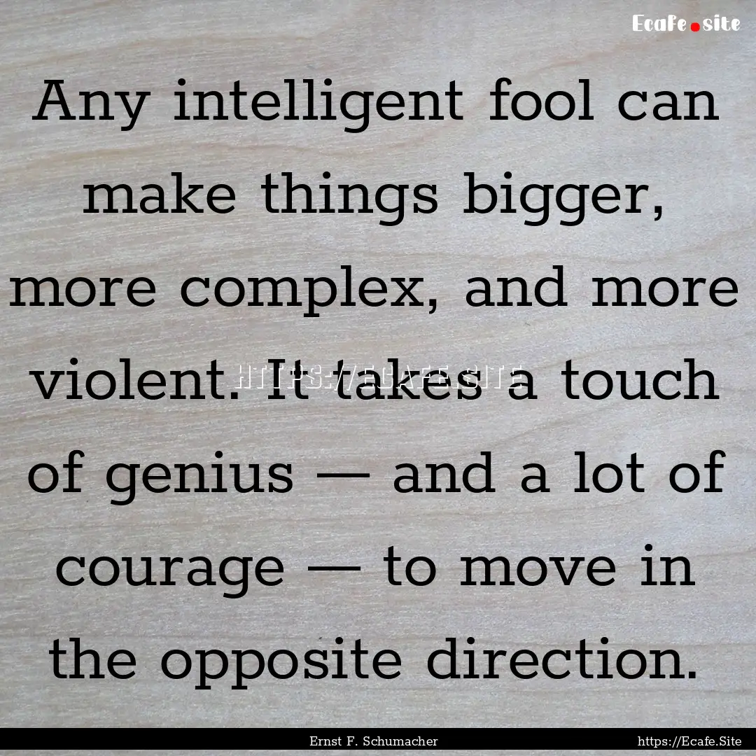 Any intelligent fool can make things bigger,.... : Quote by Ernst F. Schumacher