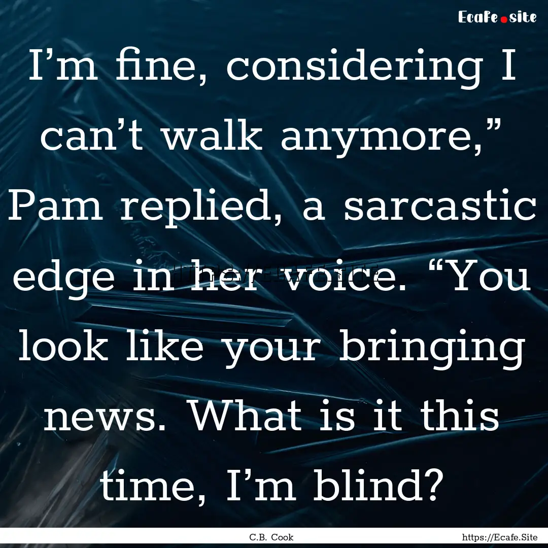 I’m fine, considering I can’t walk anymore,”.... : Quote by C.B. Cook