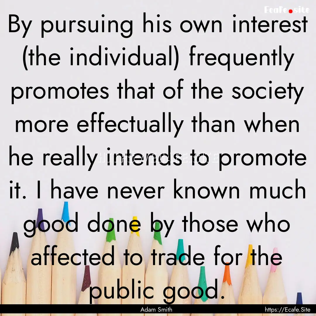 By pursuing his own interest (the individual).... : Quote by Adam Smith