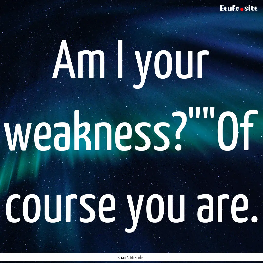 Am I your weakness?