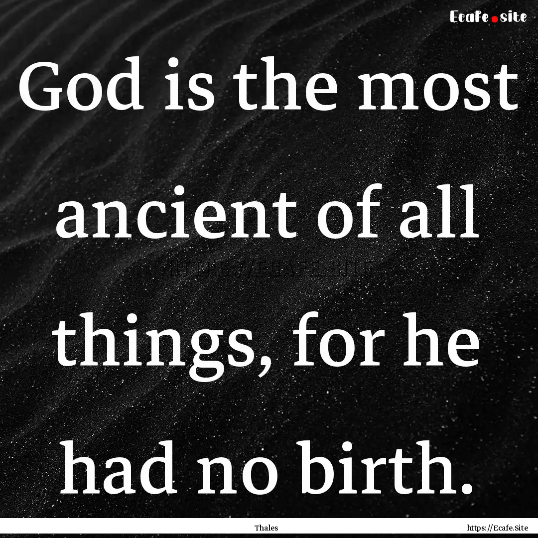 God is the most ancient of all things, for.... : Quote by Thales